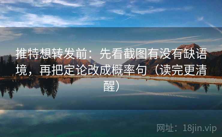 推特想转发前：先看截图有没有缺语境，再把定论改成概率句（读完更清醒）