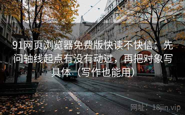 91网页浏览器免费版快读不快信：先问轴线起点有没有动过，再把对象写具体（写作也能用）