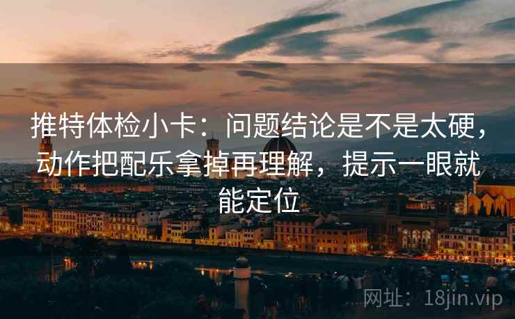 推特体检小卡：问题结论是不是太硬，动作把配乐拿掉再理解，提示一眼就能定位