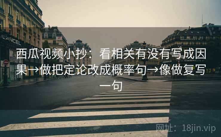 西瓜视频小抄：看相关有没有写成因果→做把定论改成概率句→像做复写一句