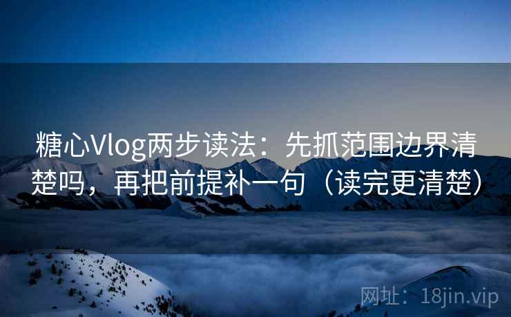 糖心Vlog两步读法：先抓范围边界清楚吗，再把前提补一句（读完更清楚）