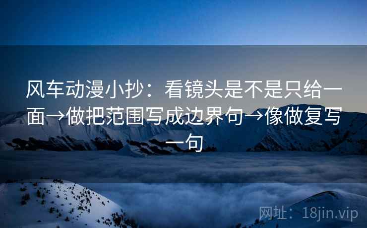 风车动漫小抄：看镜头是不是只给一面→做把范围写成边界句→像做复写一句