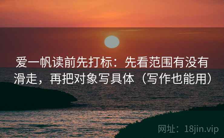 爱一帆读前先打标：先看范围有没有滑走，再把对象写具体（写作也能用）