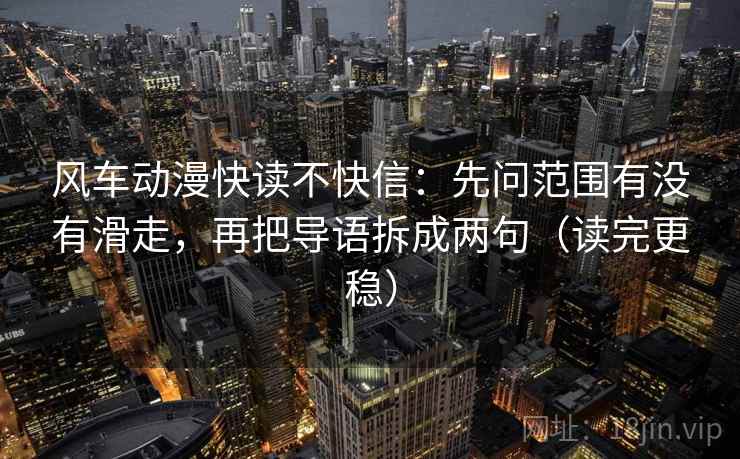 风车动漫快读不快信：先问范围有没有滑走，再把导语拆成两句（读完更稳）