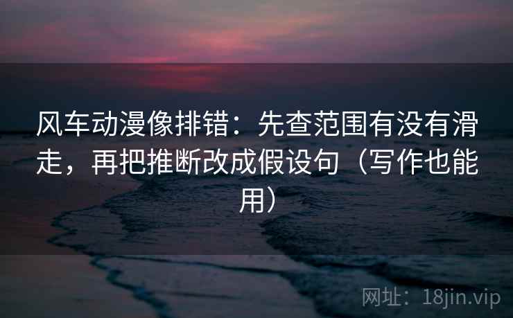 风车动漫像排错：先查范围有没有滑走，再把推断改成假设句（写作也能用）