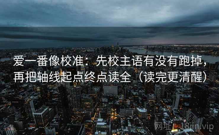 爱一番像校准：先校主语有没有跑掉，再把轴线起点终点读全（读完更清醒）