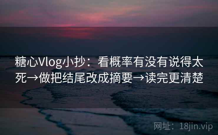 糖心Vlog小抄：看概率有没有说得太死→做把结尾改成摘要→读完更清楚
