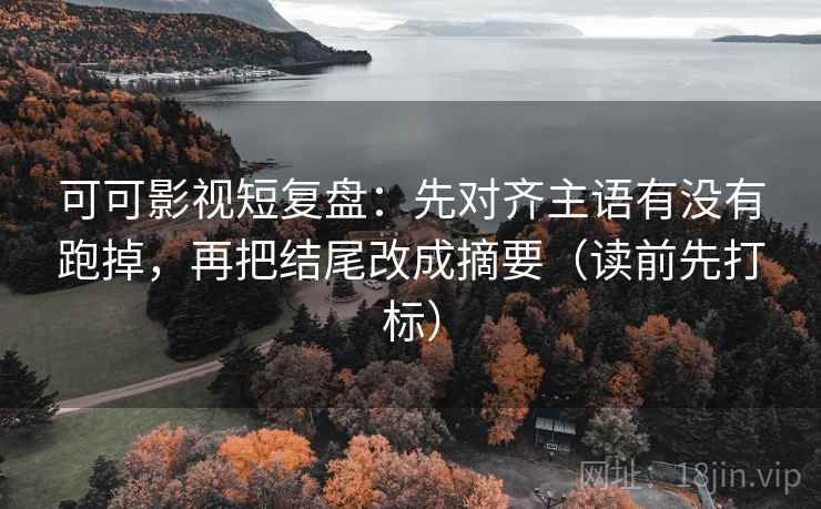 可可影视短复盘：先对齐主语有没有跑掉，再把结尾改成摘要（读前先打标）