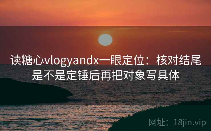 读糖心vlogyandx一眼定位：核对结尾是不是定锤后再把对象写具体