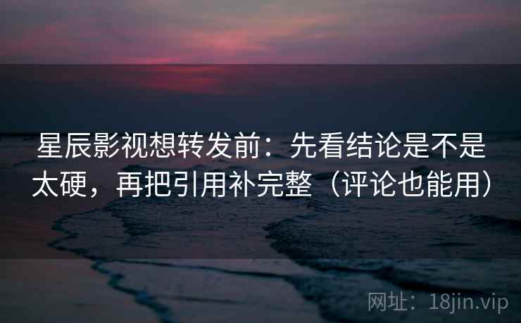星辰影视想转发前：先看结论是不是太硬，再把引用补完整（评论也能用）