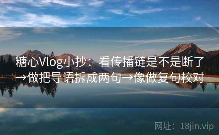 糖心Vlog小抄：看传播链是不是断了→做把导语拆成两句→像做复句校对