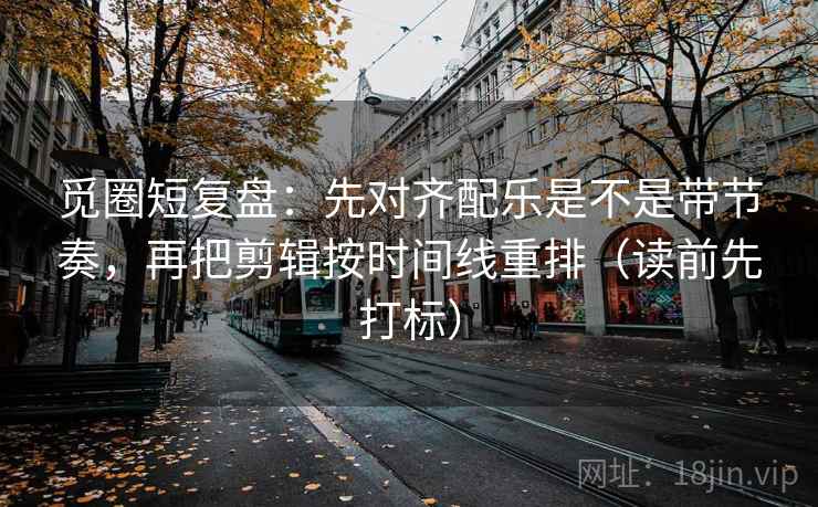 觅圈短复盘：先对齐配乐是不是带节奏，再把剪辑按时间线重排（读前先打标）