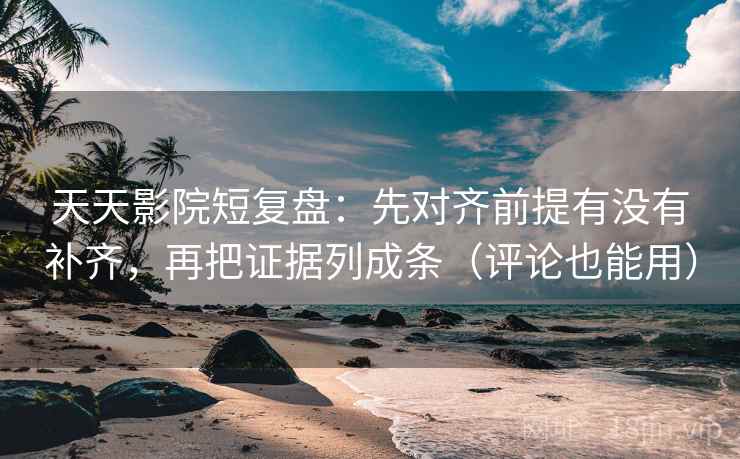 天天影院短复盘：先对齐前提有没有补齐，再把证据列成条（评论也能用）