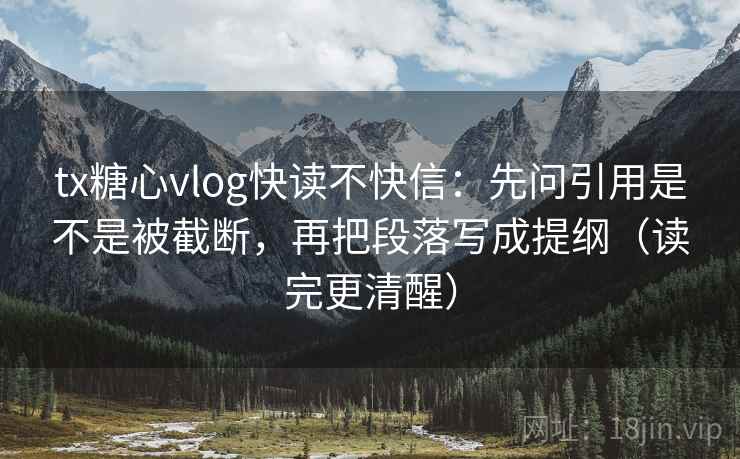 tx糖心vlog快读不快信：先问引用是不是被截断，再把段落写成提纲（读完更清醒）