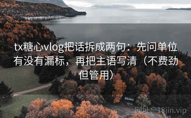 tx糖心vlog把话拆成两句：先问单位有没有漏标，再把主语写清（不费劲但管用）