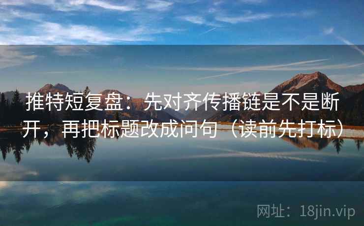 推特短复盘：先对齐传播链是不是断开，再把标题改成问句（读前先打标）