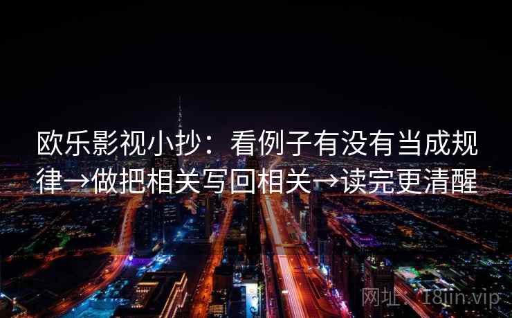欧乐影视小抄：看例子有没有当成规律→做把相关写回相关→读完更清醒