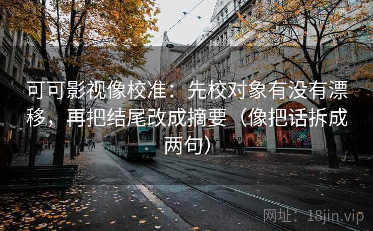 可可影视像校准：先校对象有没有漂移，再把结尾改成摘要（像把话拆成两句）