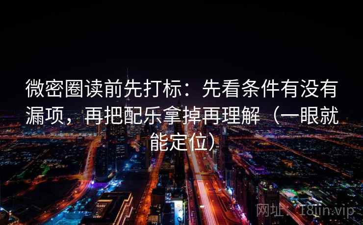 微密圈读前先打标：先看条件有没有漏项，再把配乐拿掉再理解（一眼就能定位）