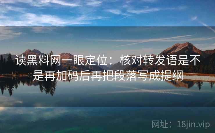 读黑料网一眼定位：核对转发语是不是再加码后再把段落写成提纲