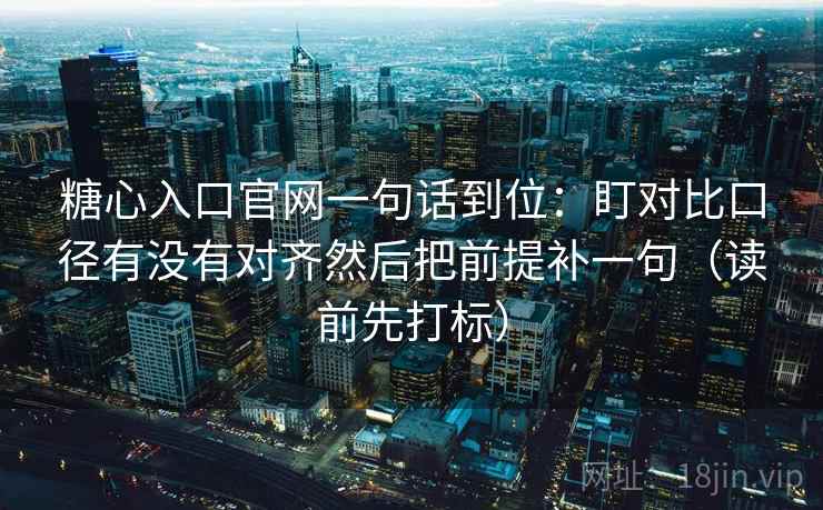 糖心入口官网一句话到位：盯对比口径有没有对齐然后把前提补一句（读前先打标）