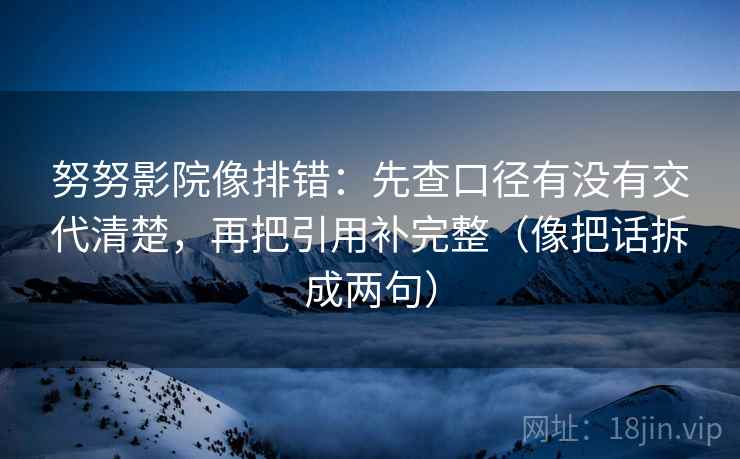 努努影院像排错：先查口径有没有交代清楚，再把引用补完整（像把话拆成两句）