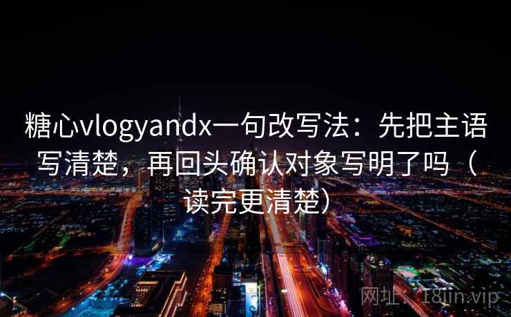 糖心vlogyandx一句改写法：先把主语写清楚，再回头确认对象写明了吗（读完更清楚）