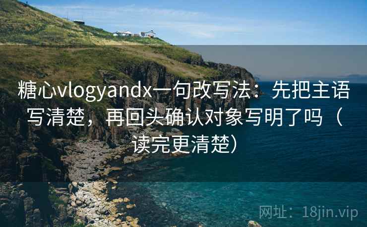 糖心vlogyandx一句改写法：先把主语写清楚，再回头确认对象写明了吗（读完更清楚）