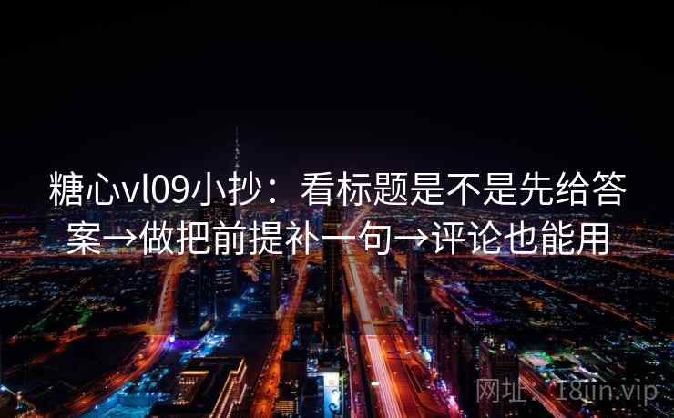 糖心vl09小抄：看标题是不是先给答案→做把前提补一句→评论也能用