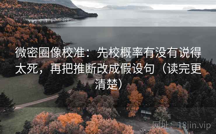 微密圈像校准：先校概率有没有说得太死，再把推断改成假设句（读完更清楚）