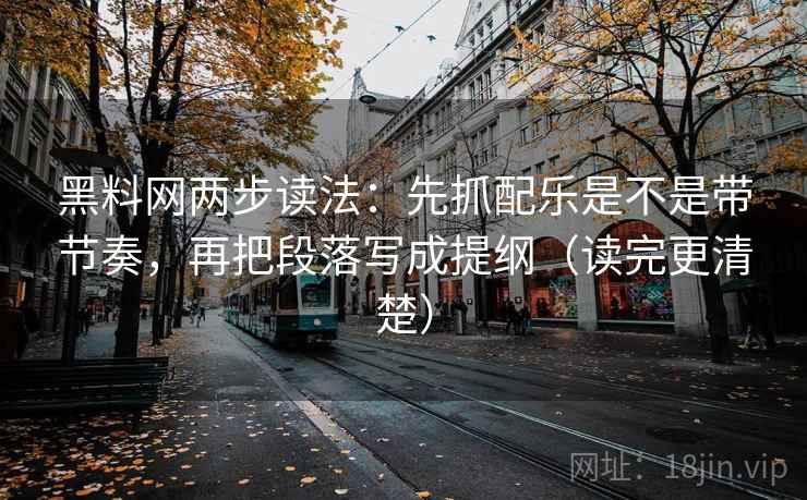 黑料网两步读法：先抓配乐是不是带节奏，再把段落写成提纲（读完更清楚）