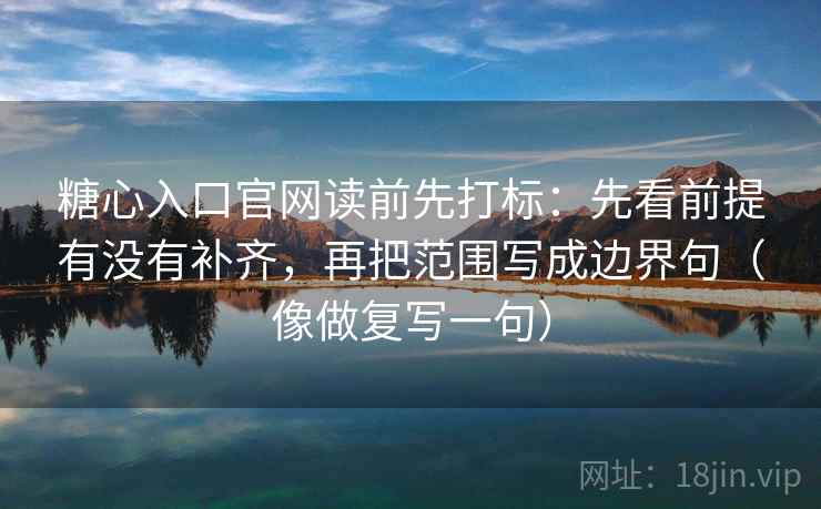 糖心入口官网读前先打标：先看前提有没有补齐，再把范围写成边界句（像做复写一句）