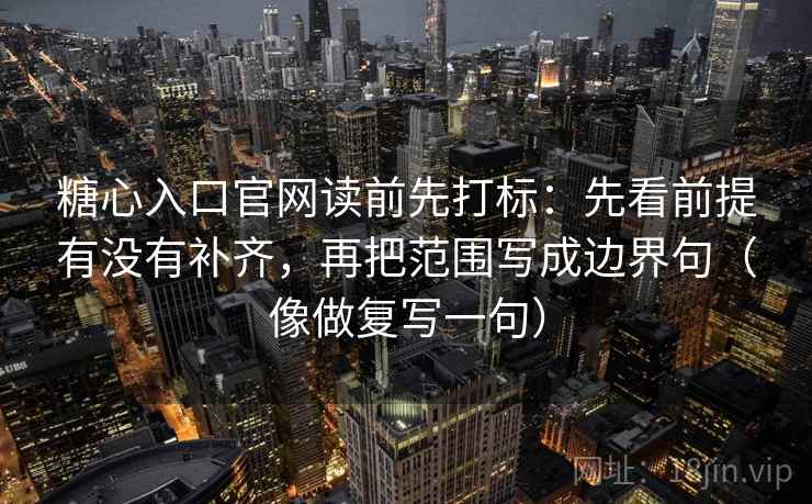 糖心入口官网读前先打标：先看前提有没有补齐，再把范围写成边界句（像做复写一句）