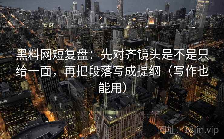 黑料网短复盘：先对齐镜头是不是只给一面，再把段落写成提纲（写作也能用）