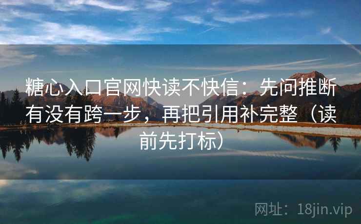 糖心入口官网快读不快信：先问推断有没有跨一步，再把引用补完整（读前先打标）