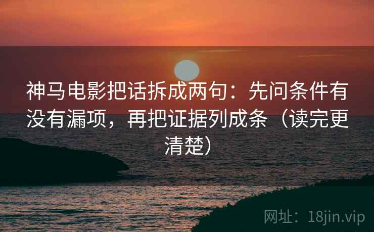 神马电影把话拆成两句：先问条件有没有漏项，再把证据列成条（读完更清楚）