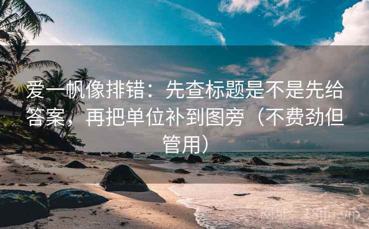 爱一帆像排错：先查标题是不是先给答案，再把单位补到图旁（不费劲但管用）