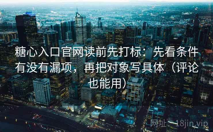 糖心入口官网读前先打标：先看条件有没有漏项，再把对象写具体（评论也能用）