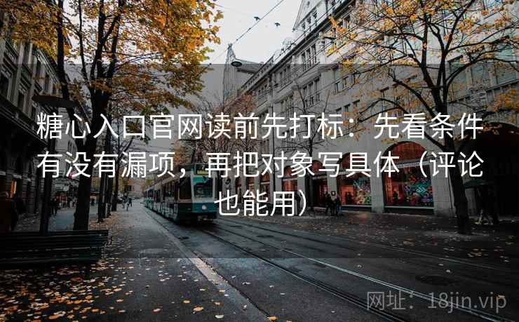糖心入口官网读前先打标：先看条件有没有漏项，再把对象写具体（评论也能用）