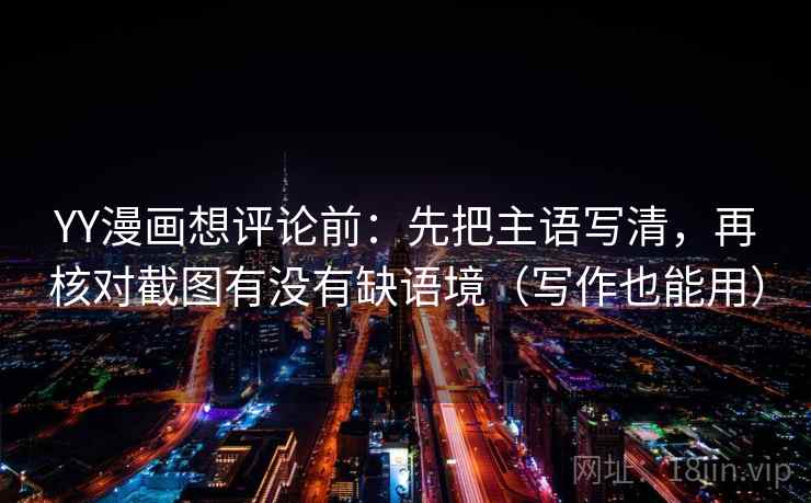 YY漫画想评论前：先把主语写清，再核对截图有没有缺语境（写作也能用）