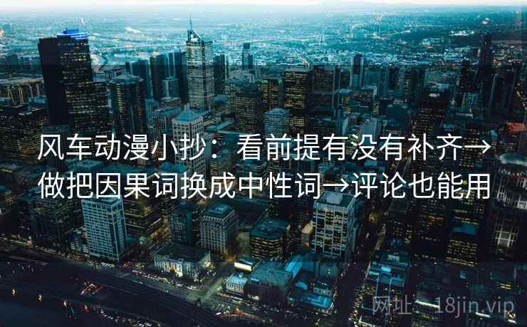 风车动漫小抄：看前提有没有补齐→做把因果词换成中性词→评论也能用