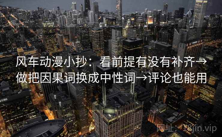 风车动漫小抄：看前提有没有补齐→做把因果词换成中性词→评论也能用