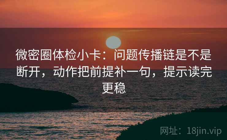微密圈体检小卡：问题传播链是不是断开，动作把前提补一句，提示读完更稳