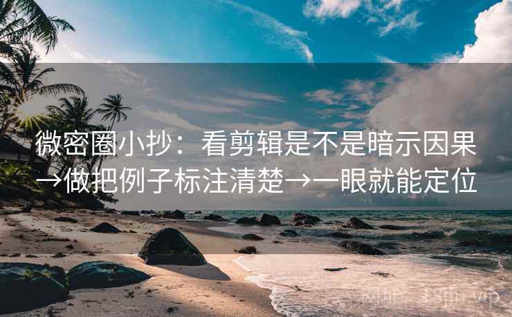 微密圈小抄：看剪辑是不是暗示因果→做把例子标注清楚→一眼就能定位