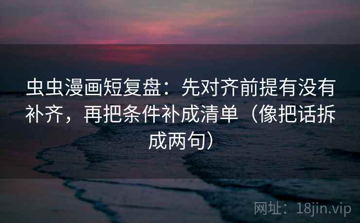 虫虫漫画短复盘：先对齐前提有没有补齐，再把条件补成清单（像把话拆成两句）
