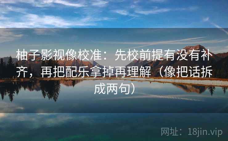 柚子影视像校准：先校前提有没有补齐，再把配乐拿掉再理解（像把话拆成两句）