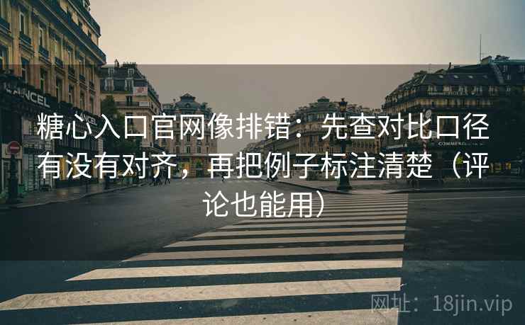 糖心入口官网像排错：先查对比口径有没有对齐，再把例子标注清楚（评论也能用）