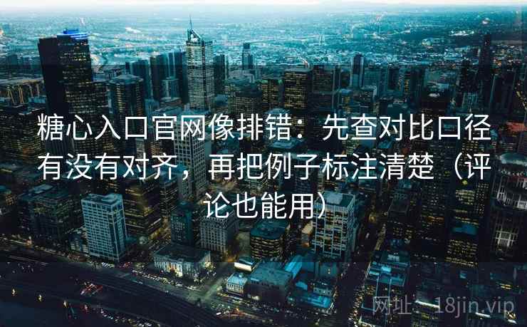 糖心入口官网像排错：先查对比口径有没有对齐，再把例子标注清楚（评论也能用）