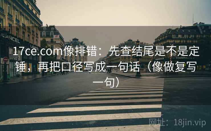 17ce.com像排错：先查结尾是不是定锤，再把口径写成一句话（像做复写一句）