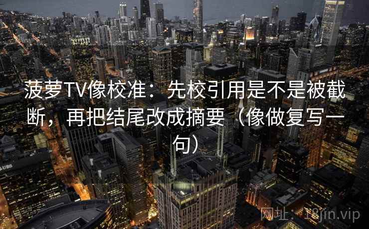菠萝TV像校准：先校引用是不是被截断，再把结尾改成摘要（像做复写一句）